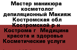 Мастер маникюра, косметолог депиляционный.Макияж - Костромская обл., Костромской р-н, Кострома г. Медицина, красота и здоровье » Косметические услуги   